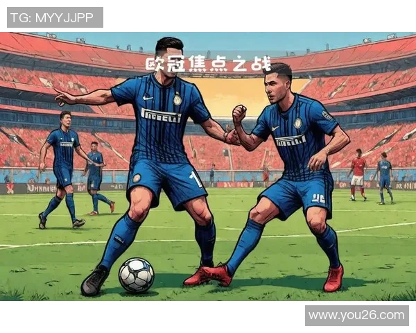 国际米兰迎战强敌誓言全力争胜力争晋级精彩赛事一触即发